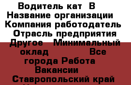Водитель кат."ВCE › Название организации ­ Компания-работодатель › Отрасль предприятия ­ Другое › Минимальный оклад ­ 20 000 - Все города Работа » Вакансии   . Ставропольский край,Невинномысск г.
